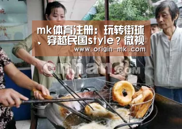 mk体育注册：玩转街球、穿越民国style？微视携手《快乐哆唻咪》 “燥”访武汉！