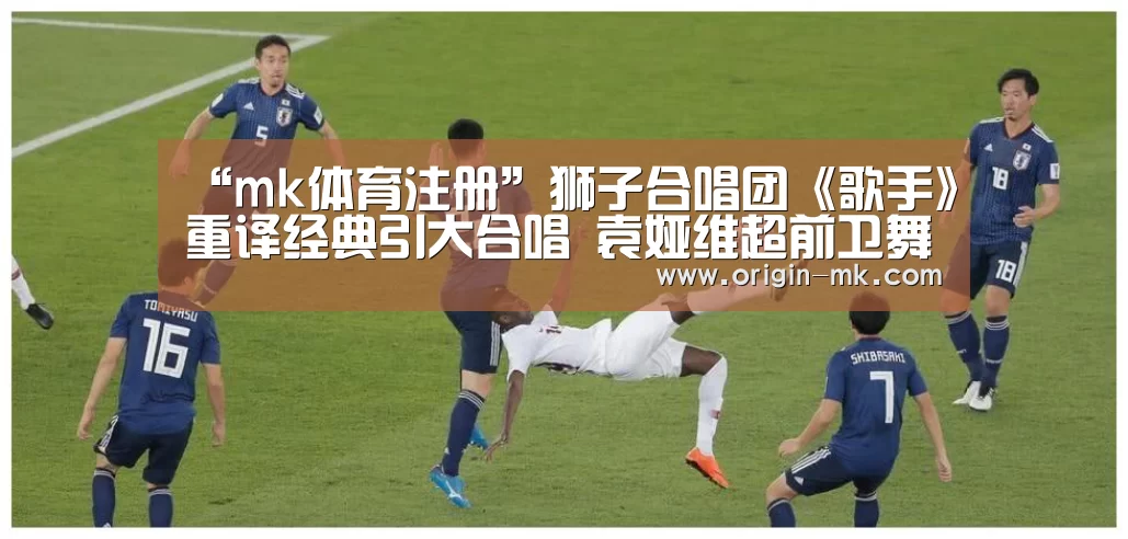 “mk体育注册”狮子合唱团《歌手》重译经典引大合唱 袁娅维超前卫舞台震撼全场