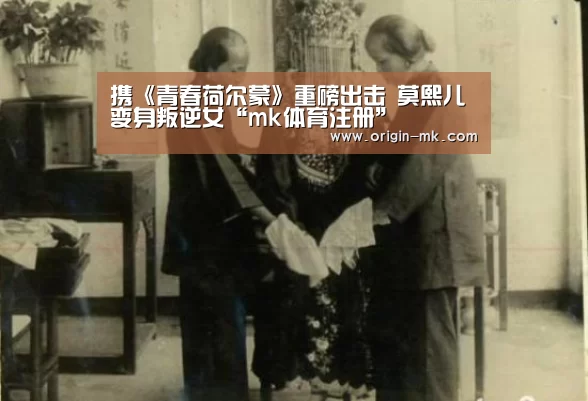 携《青春荷尔蒙》重磅出击 莫熙儿变身叛逆女“mk体育注册”