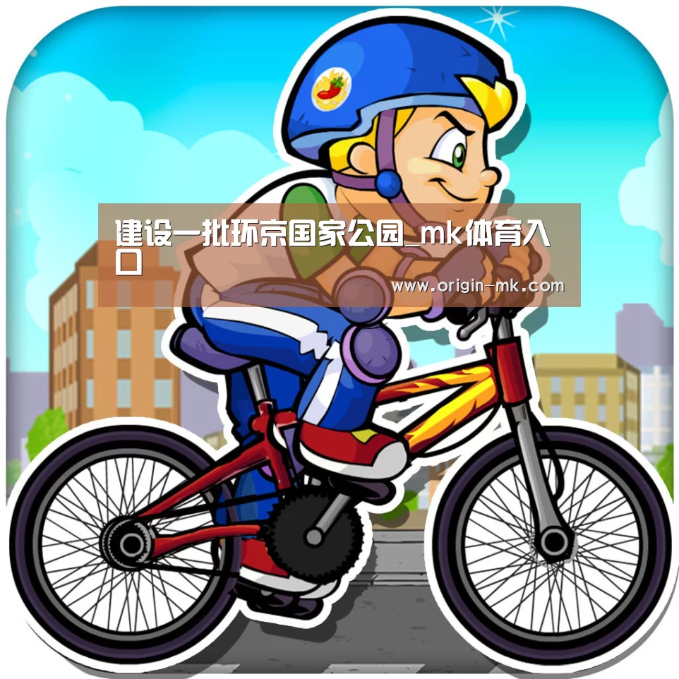 建设一批环京国家公园_mk体育入口(图2) mk体育下载